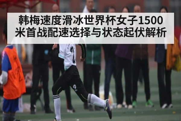 韩梅速度滑冰世界杯女子1500米首战配速选择与状态起伏解析