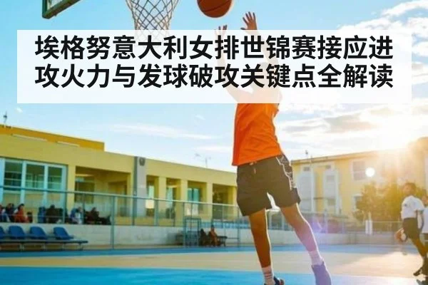 埃格努意大利女排世锦赛接应进攻火力与发球破攻关键点全解读 - c7c7.vip,c7c7.app