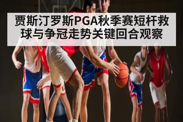 贾斯汀罗斯PGA秋季赛短杆救球与争冠走势关键回合观察 - c7c7.vip，c7c7.app